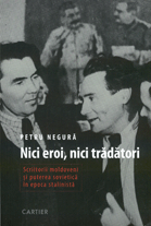 Nici eroi, nici trădători : Scriitorii moldoveni şi puterea sivietică în epoca stalinistă