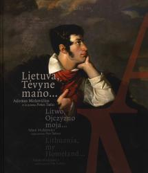 Lietuva, tėvyne mano… Adomas Mickevičius ir jo poema Ponas Tadas = Litwo, ojczyzno moja... Adam Mickiewicz i jego poemat Pan Tadeusz = Lithuania, my homeland... Adam Mickiewicz and his poem Pan Tadeusz