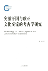 突厥汗国与欧亚文化交流的考古学研究 = Archaeology of Turkic Qaghanids and cultural interflow of Eurasian