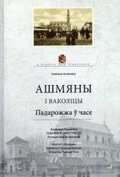 Ашмяны і ваколіцы : падарожжа ў часе = Ошмяны и окрестности : путешествие во времени = Ashmyany and Neighborhood : A Journey Through Time