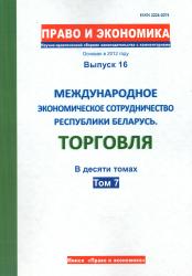 Право и экономика : научно-практический сборник законодательства с комментариями : выпуск 16 : международное экономическое сотрудничество Республики Беларусь : торговля : в десяти томах : том 7