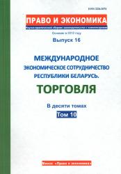 Право и экономика : научно-практический сборник законодательства с комментариями : выпуск 16 : международное экономическое сотрудничество Республики Беларусь : торговля : в десяти томах : том 10