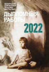 Дыпломныя работы Беларускай дзяржаўнай акадэміі мастацтваў 2022 года = Дипломные работы Белорусской государственной академии искусств 2022 года = Graduation Works of the Belarusian State Academy of Arts 2022